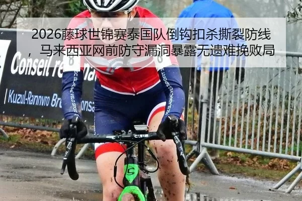 2026藤球世锦赛泰国队倒钩扣杀撕裂防线，马来西亚网前防守漏洞暴露无遗难挽败局