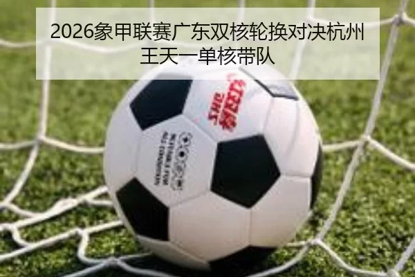 2026象甲联赛广东双核轮换对决杭州王天一单核带队